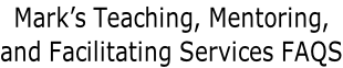Mark’s Teaching, Mentoring,  and Facilitating Services FAQS