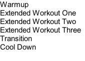 Warmup Extended Workout One	 Extended Workout Two	 Extended Workout Three	 Transition			 Cool Down