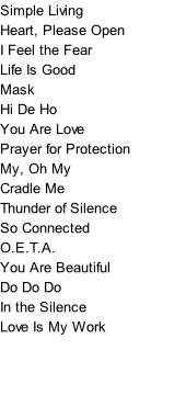 Simple Living Heart, Please Open I Feel the Fear Life Is Good Mask Hi De Ho You Are Love Prayer for Protection My, Oh My Cradle Me Thunder of Silence So Connected O.E.T.A. You Are Beautiful Do Do Do In the Silence Love Is My Work